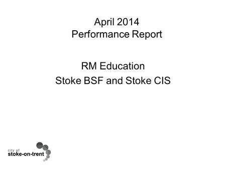 April 2014 Performance Report RM Education Stoke BSF and Stoke CIS.