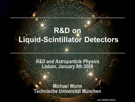 R&D on Liquid-Scintillator Detectors R&D and Astroparticle Physics Lisbon, January 8th 2008 Michael Wurm Technische Universität München.
