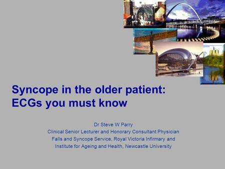 Syncope in the older patient: ECGs you must know Dr Steve W Parry Clinical Senior Lecturer and Honorary Consultant Physician Falls and Syncope Service,