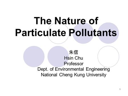 1 The Nature of Particulate Pollutants 朱信 Hsin Chu Professor Dept. of Environmental Engineering National Cheng Kung University.