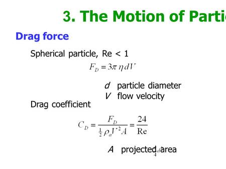 3. The Motion of Particles Drag force d particle diameter V flow velocity Spherical particle, Re < 1 Drag coefficient A projected area.