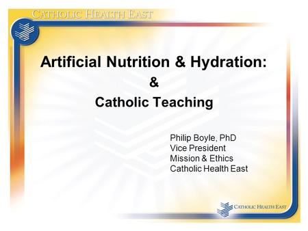 Artificial Nutrition & Hydration: & Catholic Teaching Philip Boyle, PhD Vice President Mission & Ethics Catholic Health East.