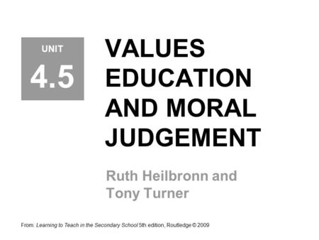 VALUES EDUCATION AND MORAL JUDGEMENT Ruth Heilbronn and Tony Turner From: Learning to Teach in the Secondary School 5th edition, Routledge © 2009 UNIT.