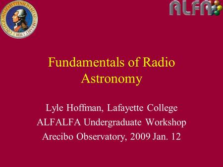Fundamentals of Radio Astronomy Lyle Hoffman, Lafayette College ALFALFA Undergraduate Workshop Arecibo Observatory, 2009 Jan. 12.