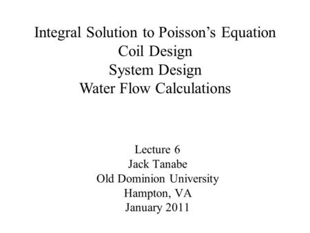 Lecture 6 Jack Tanabe Old Dominion University Hampton, VA January 2011 Integral Solution to Poisson’s Equation Coil Design System Design Water Flow Calculations.