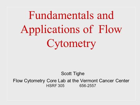 Fundamentals and Applications of Flow Cytometry Scott Tighe Flow Cytometry Core Lab at the Vermont Cancer Center HSRF 305 656-2557.