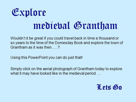 Explore medieval Grantham Wouldn’t it be great if you could travel back in time a thousand or so years to the time of the Domesday Book and explore the.