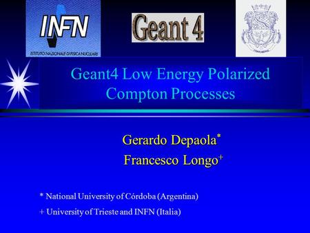 Geant4 Low Energy Polarized Compton Processes Gerardo Depaola * Francesco Longo + Francesco Longo + * National University of Córdoba (Argentina) + University.