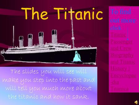 The Titanic To find out more click Titanic Passenger and Crew Biography and Titanic History | Encyclopae-dia Titanica The slides you will see will make.