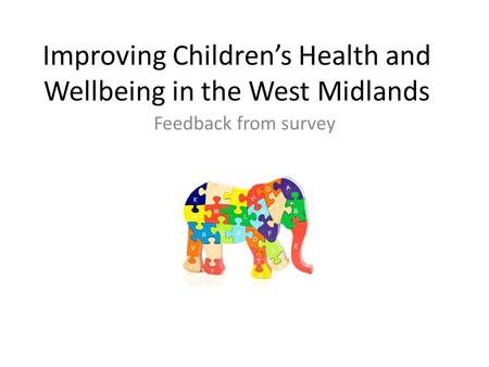 Improving Children’s Health and Wellbeing in the West Midlands Feedback from survey Present.