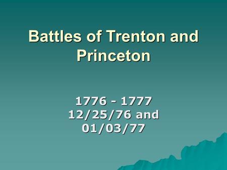 Battles of Trenton and Princeton 1776 - 1777 12/25/76 and 01/03/77.