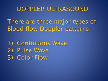 There are three major types of Blood flow Doppler patterns: 1) Continuous Wave 2) Pulse Wave 3) Color Flow DOPPLER ULTRASOUND.