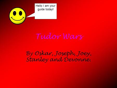 Tudor Wars By Oskar, Joseph, Joey, Stanley and Devonne. Hello I am your guide today!