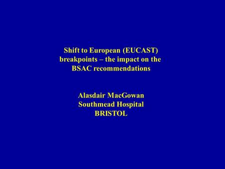 Shift to European (EUCAST) breakpoints – the impact on the BSAC recommendations Alasdair MacGowan Southmead Hospital BRISTOL.