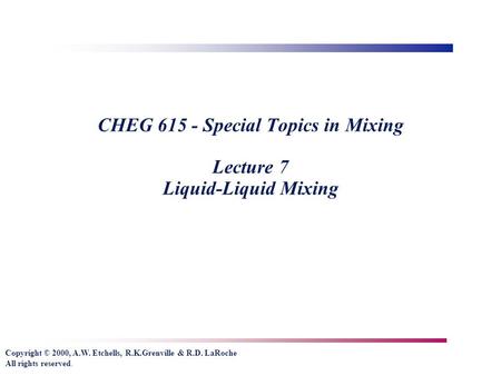 Copyright © 2000, A.W. Etchells, R.K.Grenville & R.D. LaRoche All rights reserved. CHEG 615 - Special Topics in Mixing Lecture 7 Liquid-Liquid Mixing.