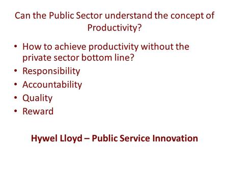 Can the Public Sector understand the concept of Productivity? How to achieve productivity without the private sector bottom line? Responsibility Accountability.