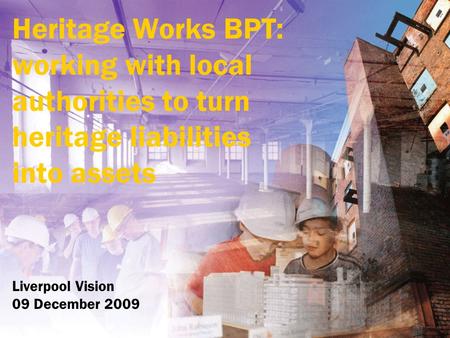 Heritage Works BPT: working with local authorities to turn heritage liabilities into assets Liverpool Vision 09 December 2009.