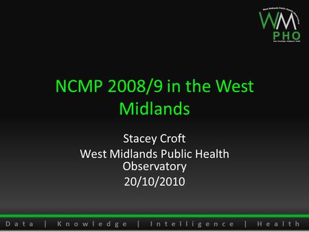 Data | Knowledge | Intelligence | Health NCMP 2008/9 in the West Midlands Stacey Croft West Midlands Public Health Observatory 20/10/2010.