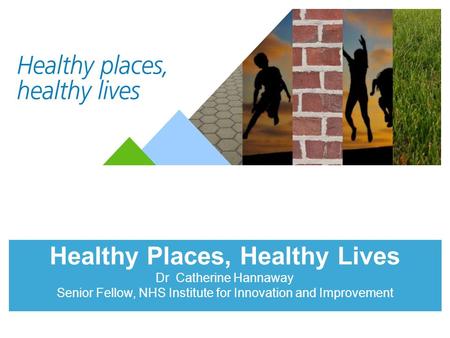 Healthy Places, Healthy Lives Dr Catherine Hannaway Senior Fellow, NHS Institute for Innovation and Improvement.