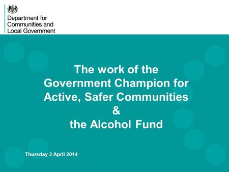 The work of the Government Champion for Active, Safer Communities & the Alcohol Fund Thursday 3 April 2014.