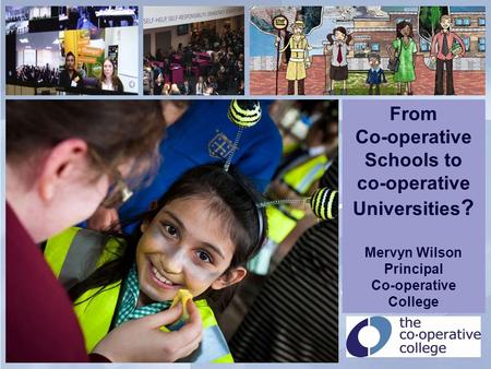 Putting education at the heart of co-operation and co-operation at the heart of education From Co-operative Schools to co-operative Universities ? Mervyn.