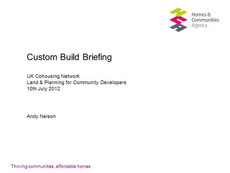 Thriving communities, affordable homes Custom Build Briefing UK Cohousing Network Land & Planning for Community Developers 10th July 2012 Andy Nelson.
