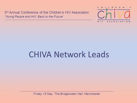 CHIVA Network Leads 3 rd Annual Conference of the Children’s HIV Association ‘ Young People and HIV: Back to the Future’ Friday 15 May, The Bridgewater.