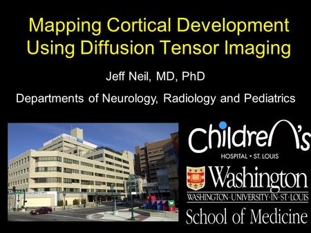 Mapping Cortical Development Using Diffusion Tensor Imaging Jeff Neil, MD, PhD Departments of Neurology, Radiology and Pediatrics.