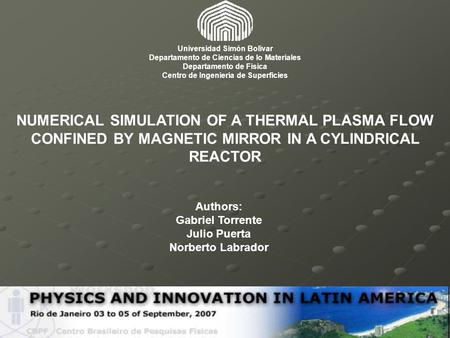 NUMERICAL SIMULATION OF A THERMAL PLASMA FLOW CONFINED BY MAGNETIC MIRROR IN A CYLINDRICAL REACTOR Authors: Gabriel Torrente Julio Puerta Norberto Labrador.