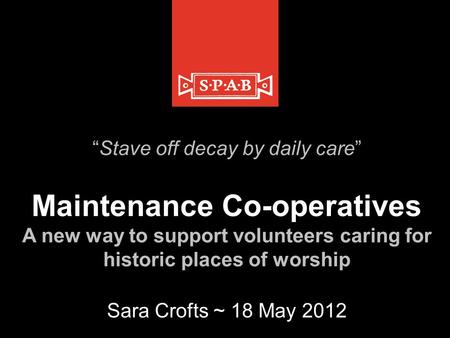 “Stave off decay by daily care” Maintenance Co-operatives A new way to support volunteers caring for historic places of worship Sara Crofts ~ 18 May 2012.
