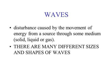 WAVES disturbance caused by the movement of energy from a source through some medium (solid, liquid or gas). THERE ARE MANY DIFFERENT SIZES AND SHAPES.