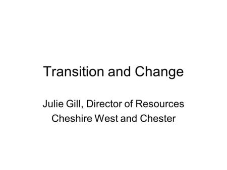 Transition and Change Julie Gill, Director of Resources Cheshire West and Chester.