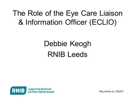 The Role of the Eye Care Liaison & Information Officer (ECLIO) Debbie Keogh RNIB Leeds.