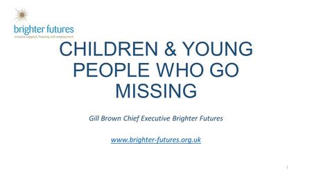 CHILDREN & YOUNG PEOPLE WHO GO MISSING Gill Brown Chief Executive Brighter Futures www.brighter-futures.org.uk 1.