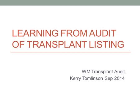 LEARNING FROM AUDIT OF TRANSPLANT LISTING WM Transplant Audit Kerry Tomlinson Sep 2014.