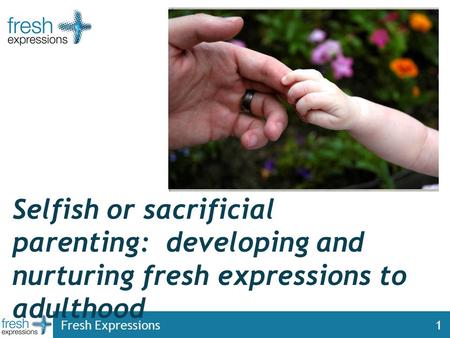 Fresh Expressions1 Selfish or sacrificial parenting: developing and nurturing fresh expressions to adulthood.