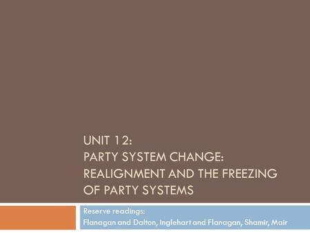 Unit 12: Party System Change: Realignment and the Freezing of Party Systems Reserve readings: Flanagan and Dalton, Inglehart and Flanagan, Shamir, Mair.