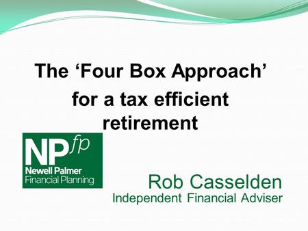 Rob Casselden Independent Financial Adviser The ‘Four Box Approach’ for a tax efficient retirement.