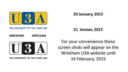 20 January, 2015 21 Ionawr, 2015 For your convenience these screen shots will appear on the Wrexham U3A website until 16 February, 2015 WREXHAM WRECSAM.
