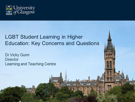 LGBT Student Learning in Higher Education: Key Concerns and Questions Dr Vicky Gunn Director Learning and Teaching Centre.