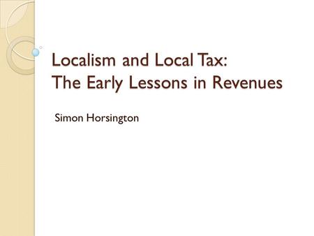 Localism and Local Tax: The Early Lessons in Revenues Simon Horsington.