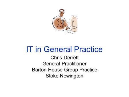 IT in General Practice Chris Derrett General Practitioner Barton House Group Practice Stoke Newington.