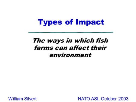 NATO ASI, October 2003William Silvert Types of Impact The ways in which fish farms can affect their environment.