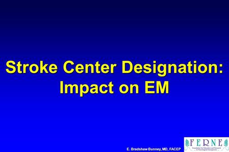 Stroke Center Designation: Impact on EM E. Bradshaw Bunney, MD, FACEP.