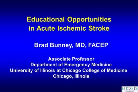 Educational Opportunities in Acute Ischemic Stroke Brad Bunney, MD, FACEP Associate Professor Department of Emergency Medicine University of Illinois at.