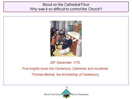 Broadwater School History Department 1 Blood on the Cathedral Floor Why was it so difficult to control the Church? 29 th December 1170. Five knights burst.