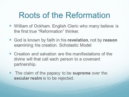 Roots of the Reformation William of Ockham. English Cleric who many believe is the first true “Reformation” thinker. God is known by faith in his revelation,