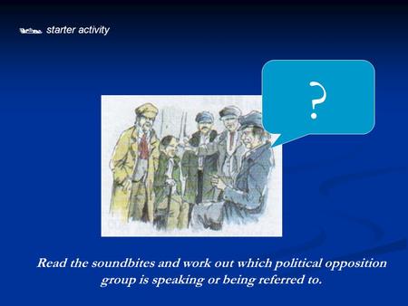 ?  starter activity Read the soundbites and work out which political opposition group is speaking or being referred to.