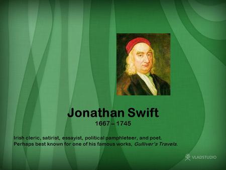 Jonathan Swift 1667 – 1745 Irish cleric, satirist, essayist, political pamphleteer, and poet. Perhaps best known for one of his famous works, Gulliver’s.