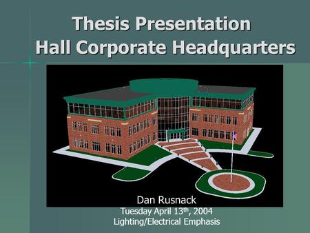 Hall Corporate Headquarters Dan Rusnack Tuesday April 13 th, 2004 Lighting/Electrical Emphasis Thesis Presentation Thesis Presentation.